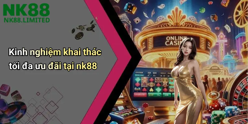 Kinh nghiệm khai thác tối đa ưu đãi tại nk88
